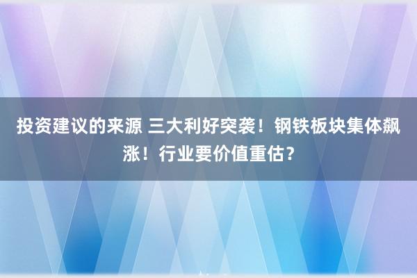 投资建议的来源 三大利好突袭！钢铁板块集体飙涨！行业要价值重估？