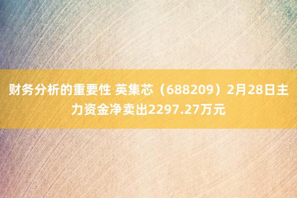 财务分析的重要性 英集芯（688209）2月28日主力资金净卖出2297.27万元