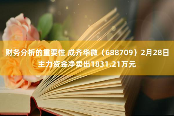 财务分析的重要性 成齐华微（688709）2月28日主力资金净卖出1831.21万元