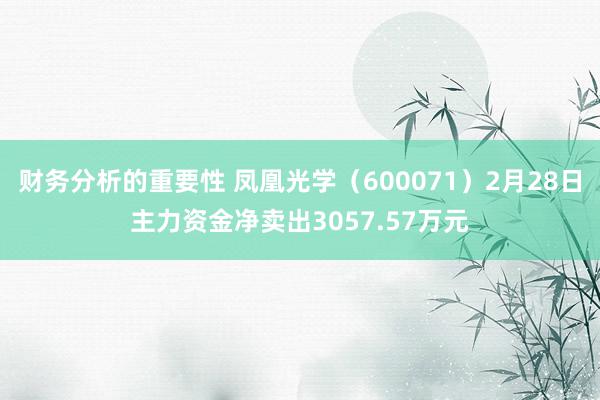 财务分析的重要性 凤凰光学（600071）2月28日主力资金净卖出3057.57万元