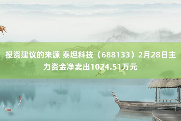 投资建议的来源 泰坦科技（688133）2月28日主力资金净卖出1024.51万元