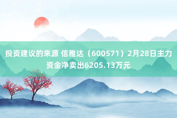 投资建议的来源 信雅达（600571）2月28日主力资金净卖出6205.13万元