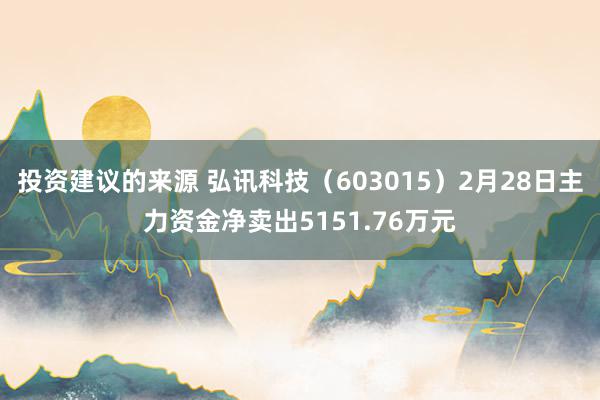 投资建议的来源 弘讯科技（603015）2月28日主力资金净卖出5151.76万元