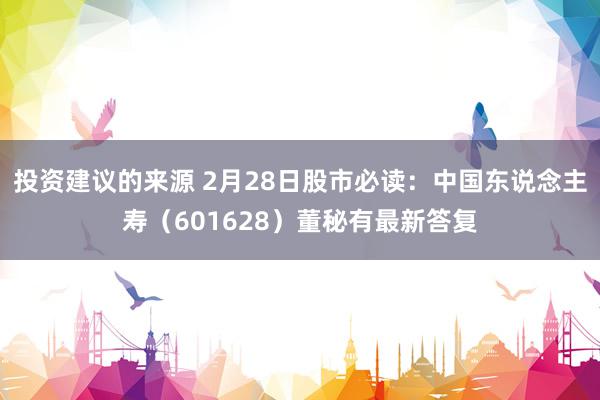 投资建议的来源 2月28日股市必读：中国东说念主寿（601628）董秘有最新答复