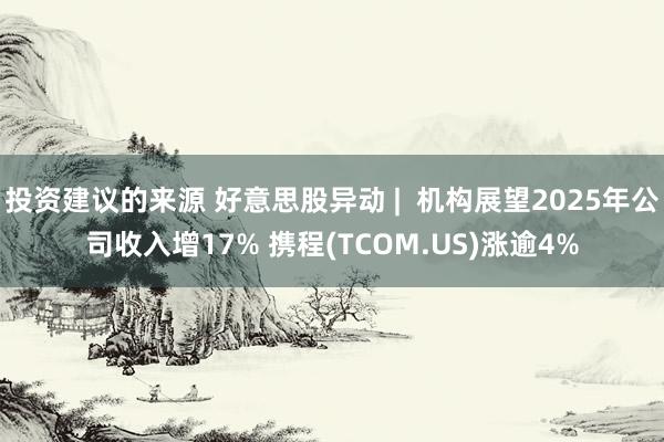 投资建议的来源 好意思股异动 |  机构展望2025年公司收入增17% 携程(TCOM.US)涨逾4%