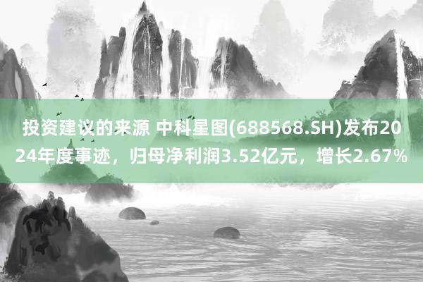 投资建议的来源 中科星图(688568.SH)发布2024年度事迹，归母净利润3.52亿元，增长2.67%