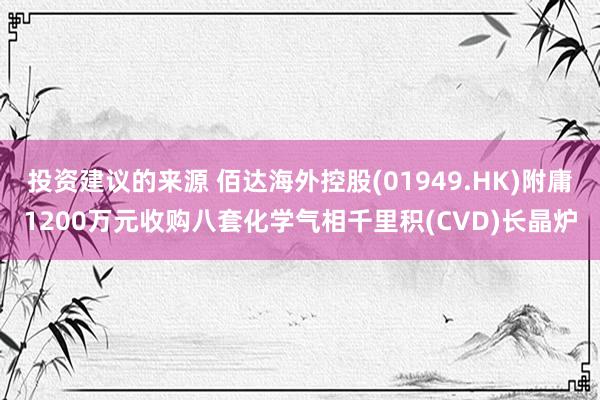 投资建议的来源 佰达海外控股(01949.HK)附庸1200万元收购八套化学气相千里积(CVD)长晶炉