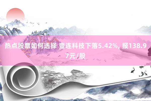 热点股票如何选择 壹连科技下落5.42%, 报138.97元/股