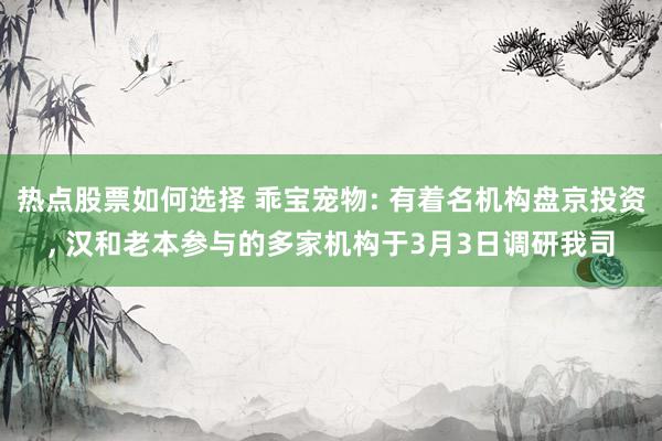 热点股票如何选择 乖宝宠物: 有着名机构盘京投资, 汉和老本参与的多家机构于3月3日调研我司