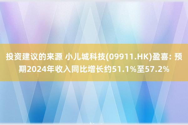 投资建议的来源 小儿城科技(09911.HK)盈喜: 预期2024年收入同比增长约51.1%至57.2%