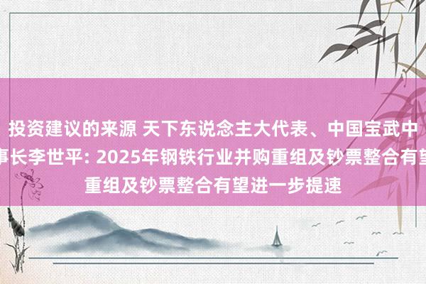 投资建议的来源 天下东说念主大代表、中国宝武中南钢铁原董事长李世平: 2025年钢铁行业并购重组及钞票整合有望进一步提速