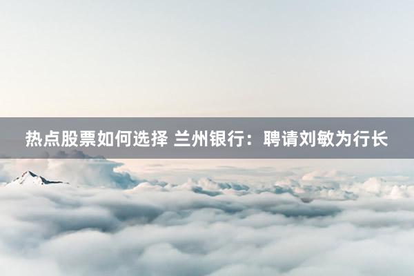 热点股票如何选择 兰州银行：聘请刘敏为行长