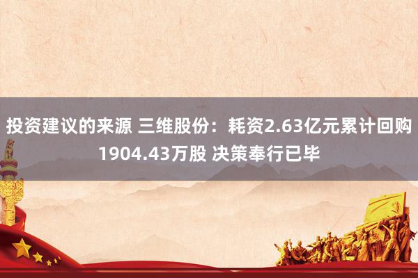 投资建议的来源 三维股份：耗资2.63亿元累计回购1904.43万股 决策奉行已毕