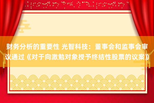 财务分析的重要性 光智科技：董事会和监事会审议通过《对于向激勉对象授予终结性股票的议案》