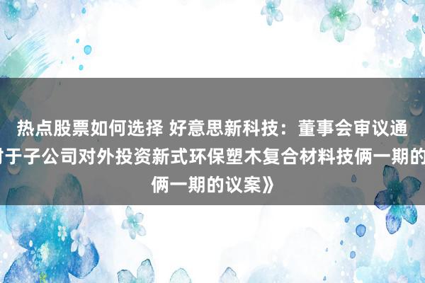 热点股票如何选择 好意思新科技：董事会审议通过《对于子公司对外投资新式环保塑木复合材料技俩一期的议案》