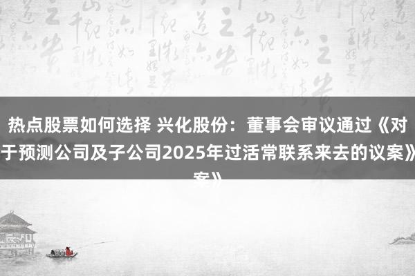 热点股票如何选择 兴化股份：董事会审议通过《对于预测公司及子公司2025年过活常联系来去的议案》