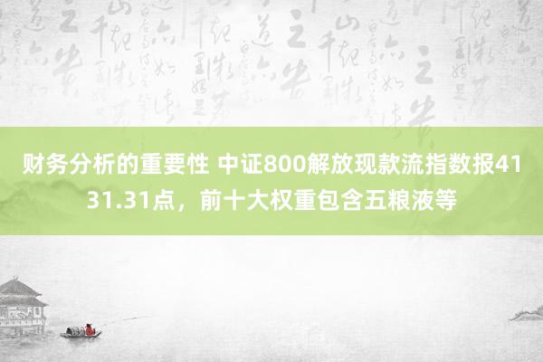 财务分析的重要性 中证800解放现款流指数报4131.31点，前十大权重包含五粮液等