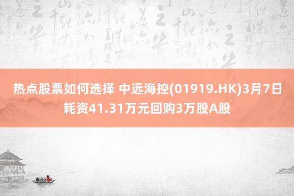 热点股票如何选择 中远海控(01919.HK)3月7日耗资41.31万元回购3万股A股