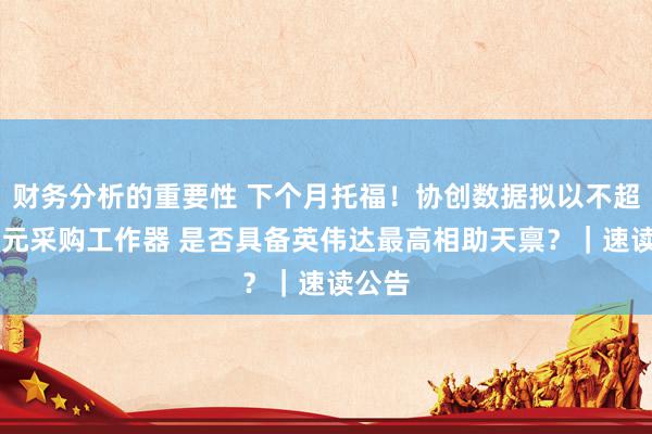 财务分析的重要性 下个月托福！协创数据拟以不超30亿元采购工作器 是否具备英伟达最高相助天禀？｜速读公告