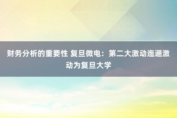 财务分析的重要性 复旦微电：第二大激动迤逦激动为复旦大学