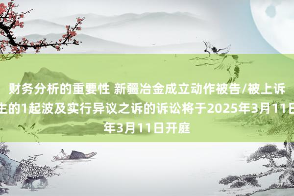 财务分析的重要性 新疆冶金成立动作被告/被上诉东谈主的1起波及实行异议之诉的诉讼将于2025年3月11日开庭