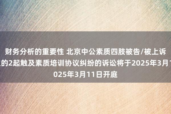 财务分析的重要性 北京中公素质四肢被告/被上诉东说念主的2起触及素质培训协议纠纷的诉讼将于2025年3月11日开庭