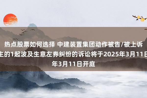 热点股票如何选择 中建装置集团动作被告/被上诉东谈主的1起波及生意左券纠纷的诉讼将于2025年3月11日开庭