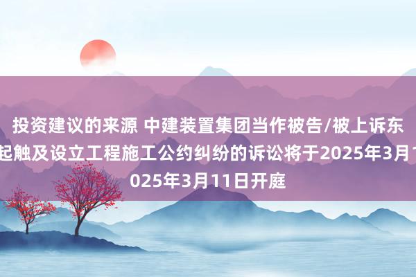 投资建议的来源 中建装置集团当作被告/被上诉东谈主的2起触及设立工程施工公约纠纷的诉讼将于2025年3月11日开庭