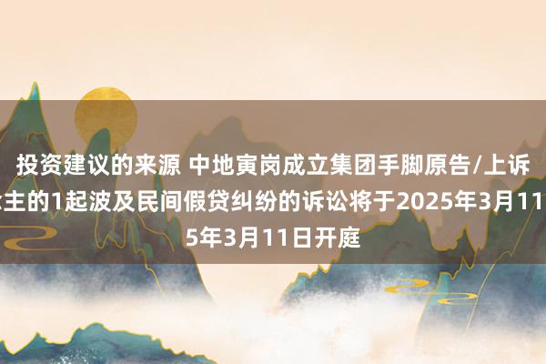 投资建议的来源 中地寅岗成立集团手脚原告/上诉东说念主的1起波及民间假贷纠纷的诉讼将于2025年3月11日开庭