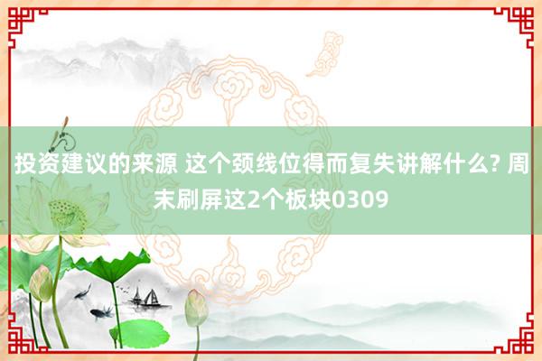 投资建议的来源 这个颈线位得而复失讲解什么? 周末刷屏这2个板块0309