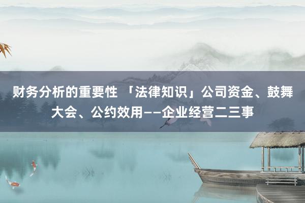 财务分析的重要性 「法律知识」公司资金、鼓舞大会、公约效用——企业经营二三事