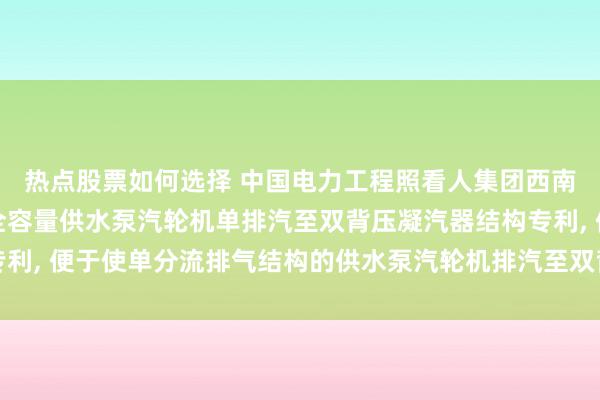 热点股票如何选择 中国电力工程照看人集团西南电力谋略院有限获得全容量供水泵汽轮机单排汽至双背压凝汽器结构专利, 便于使单分流排气结构的供水泵汽轮机排汽至双背压双壳体凝汽器内