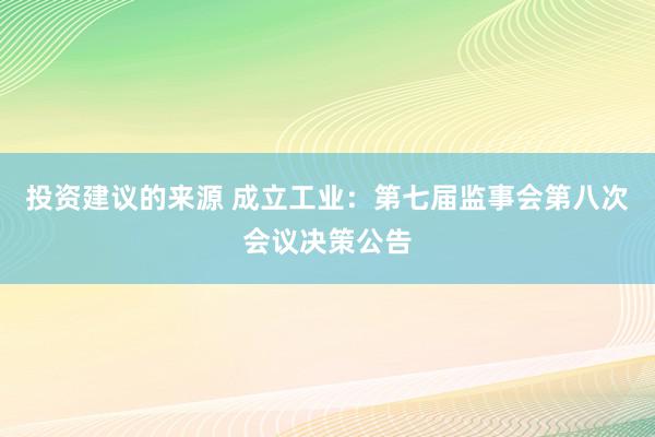 投资建议的来源 成立工业：第七届监事会第八次会议决策公告