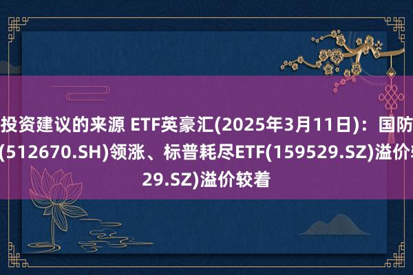 投资建议的来源 ETF英豪汇(2025年3月11日)：国防ETF(512670.SH)领涨、标普耗尽ETF(159529.SZ)溢价较着