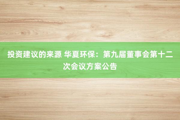 投资建议的来源 华夏环保：第九届董事会第十二次会议方案公告