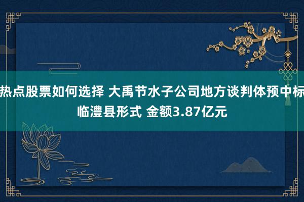 热点股票如何选择 大禹节水子公司地方谈判体预中标临澧县形式 金额3.87亿元