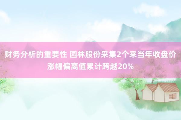 财务分析的重要性 园林股份采集2个来当年收盘价涨幅偏离值累计跨越20%