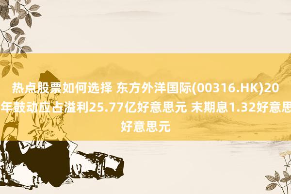 热点股票如何选择 东方外洋国际(00316.HK)2024年鼓动应占溢利25.77亿好意思元 末期息1.32好意思元