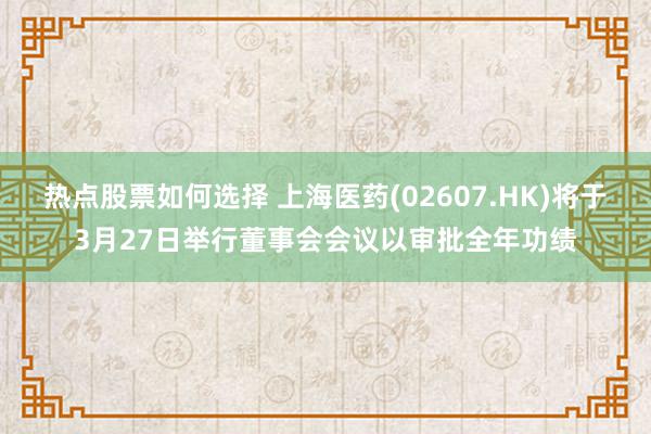 热点股票如何选择 上海医药(02607.HK)将于3月27日举行董事会会议以审批全年功绩