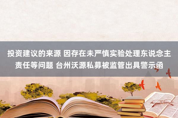 投资建议的来源 因存在未严慎实验处理东说念主责任等问题 台州沃源私募被监管出具警示函