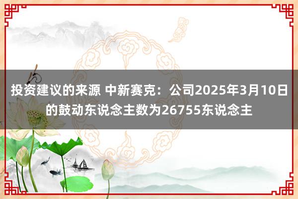 投资建议的来源 中新赛克：公司2025年3月10日的鼓动东说念主数为26755东说念主