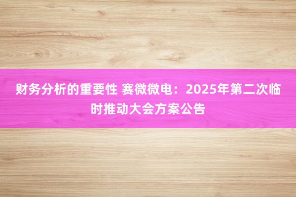 财务分析的重要性 赛微微电：2025年第二次临时推动大会方案公告