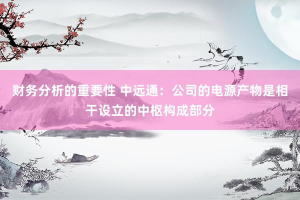 财务分析的重要性 中远通：公司的电源产物是相干设立的中枢构成部分