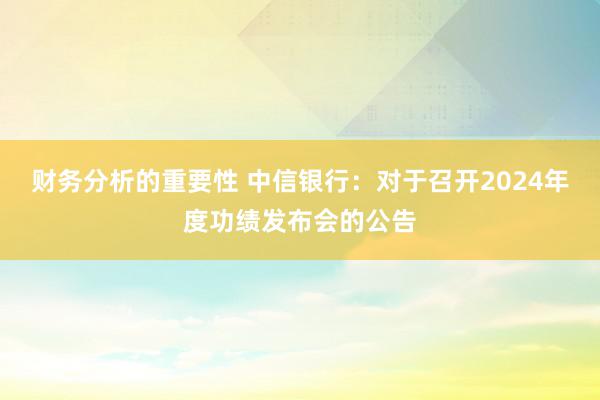 财务分析的重要性 中信银行：对于召开2024年度功绩发布会的公告