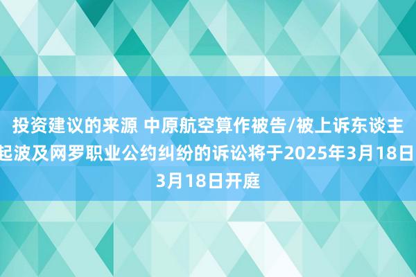 投资建议的来源 中原航空算作被告/被上诉东谈主的1起波及网罗职业公约纠纷的诉讼将于2025年3月18日开庭