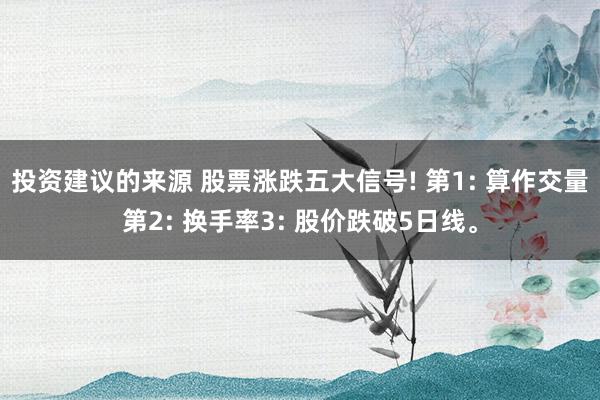 投资建议的来源 股票涨跌五大信号! 第1: 算作交量第2: 换手率3: 股价跌破5日线。