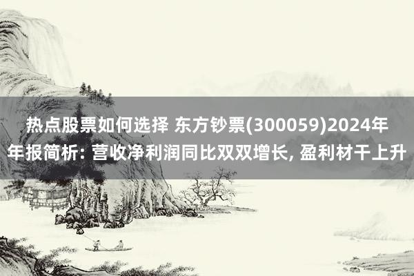 热点股票如何选择 东方钞票(300059)2024年年报简析: 营收净利润同比双双增长, 盈利材干上升