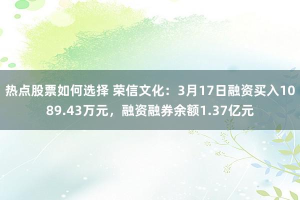 热点股票如何选择 荣信文化：3月17日融资买入1089.43万元，融资融券余额1.37亿元