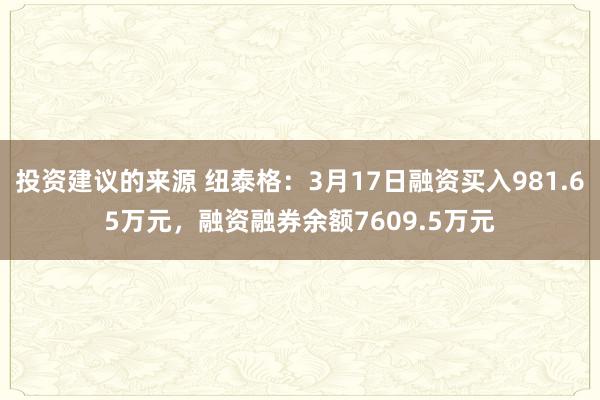 投资建议的来源 纽泰格：3月17日融资买入981.65万元，融资融券余额7609.5万元