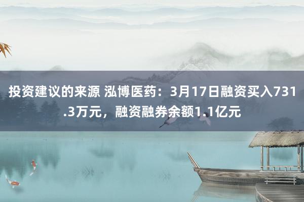 投资建议的来源 泓博医药：3月17日融资买入731.3万元，融资融券余额1.1亿元